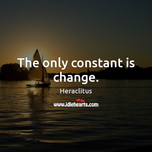The only constant is change. Heraclitus Picture Quote