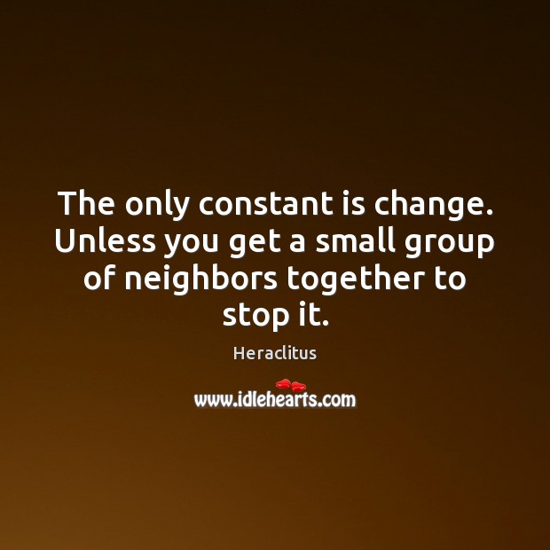 The only constant is change. Unless you get a small group of Heraclitus Picture Quote
