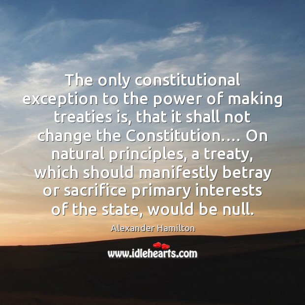 The only constitutional exception to the power of making treaties is, that Alexander Hamilton Picture Quote