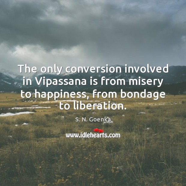 The only conversion involved in Vipassana is from misery to happiness, from S. N. Goenka Picture Quote