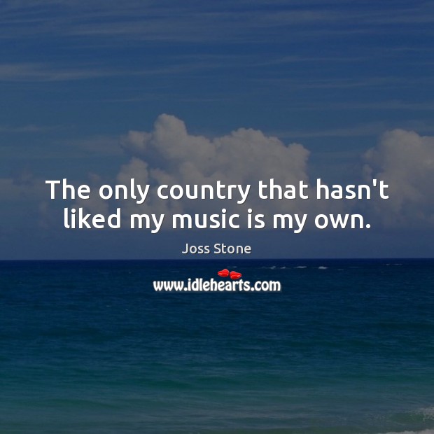 The only country that hasn’t liked my music is my own. Joss Stone Picture Quote