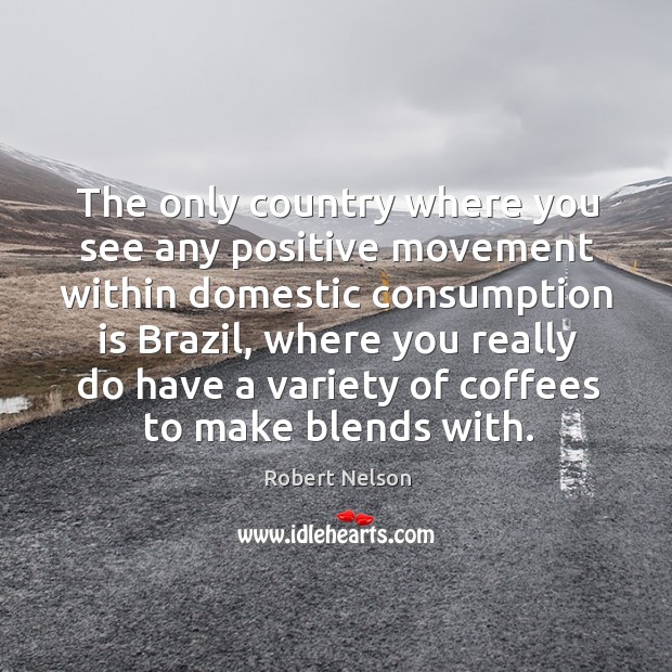 The only country where you see any positive movement within domestic consumption is brazil Robert Nelson Picture Quote