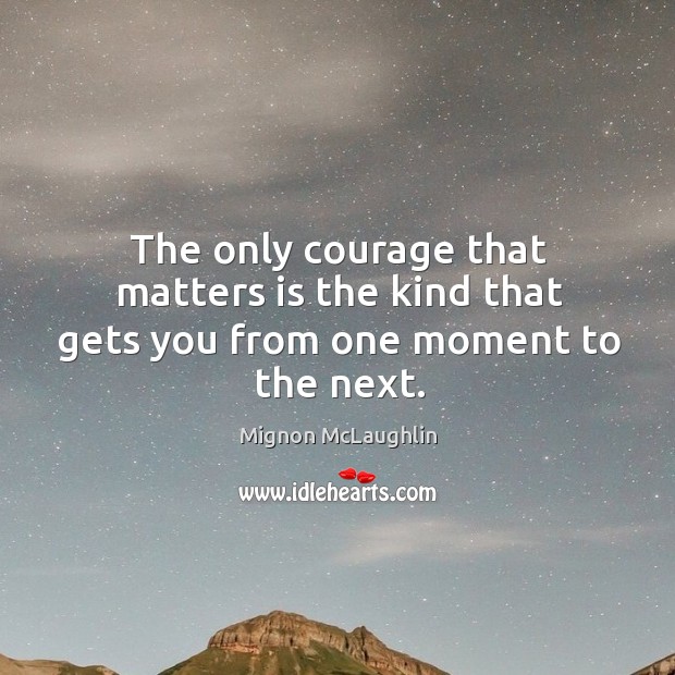 The only courage that matters is the kind that gets you from one moment to the next. Mignon McLaughlin Picture Quote
