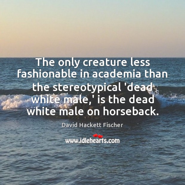 The only creature less fashionable in academia than the stereotypical ‘dead white David Hackett Fischer Picture Quote