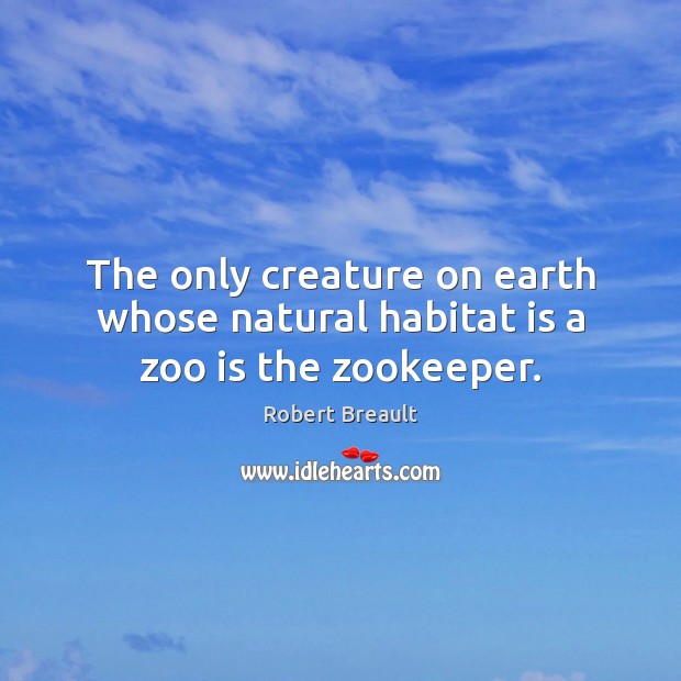 The only creature on earth whose natural habitat is a zoo is the zookeeper. Robert Breault Picture Quote