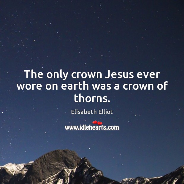 The only crown Jesus ever wore on earth was a crown of thorns. Elisabeth Elliot Picture Quote