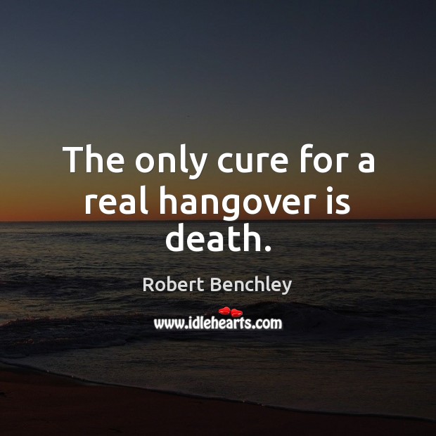 The only cure for a real hangover is death. Robert Benchley Picture Quote