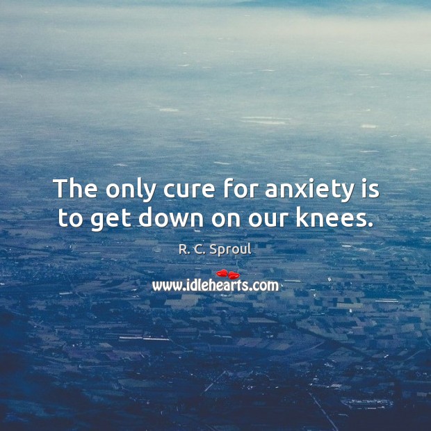 The only cure for anxiety is to get down on our knees. R. C. Sproul Picture Quote
