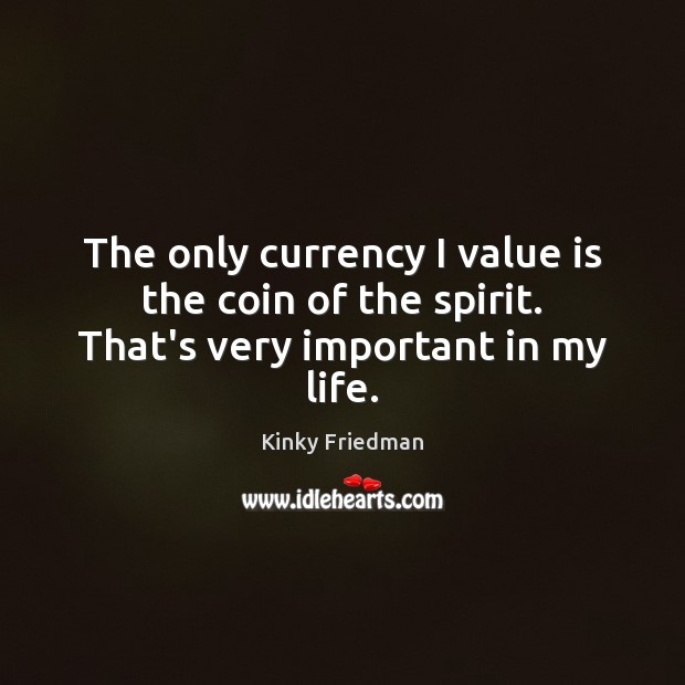 The only currency I value is the coin of the spirit. That’s very important in my life. Image