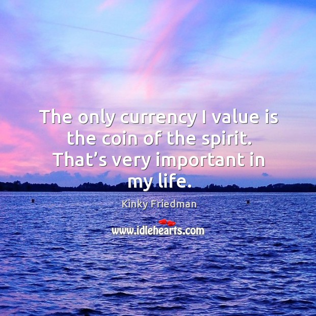 The only currency I value is the coin of the spirit. That’s very important in my life. Kinky Friedman Picture Quote
