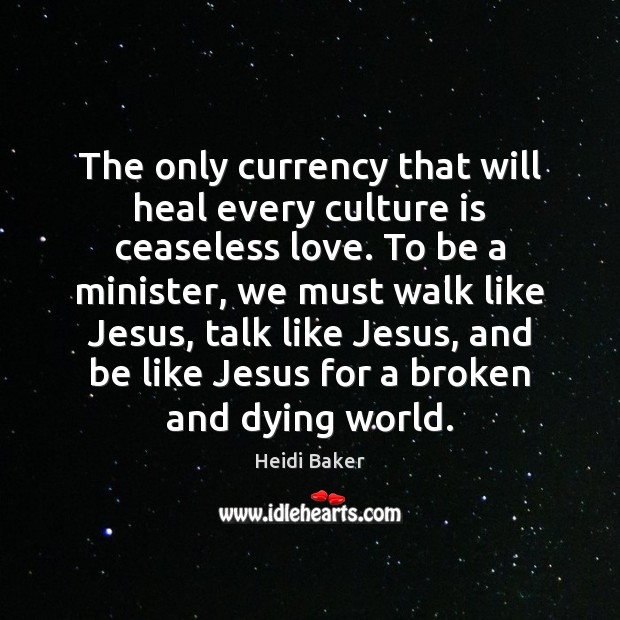 The only currency that will heal every culture is ceaseless love. To Heidi Baker Picture Quote