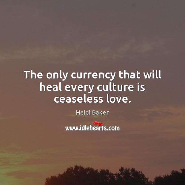 The only currency that will heal every culture is ceaseless love. Heidi Baker Picture Quote