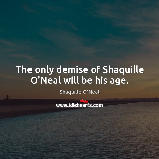 The only demise of Shaquille O’Neal will be his age. Shaquille O’Neal Picture Quote