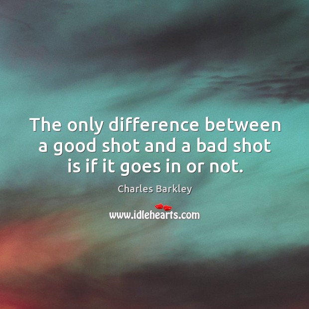 The only difference between a good shot and a bad shot is if it goes in or not. Charles Barkley Picture Quote