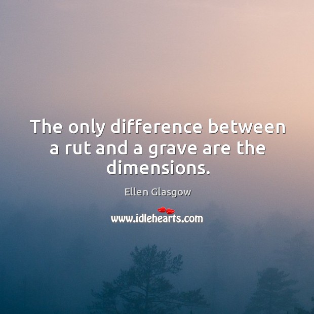 The only difference between a rut and a grave are the dimensions. Ellen Glasgow Picture Quote