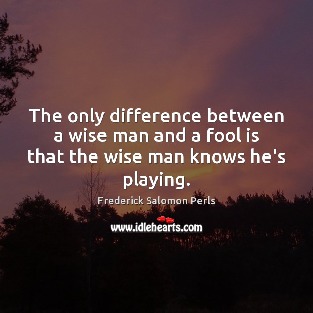The only difference between a wise man and a fool is that the wise man knows he’s playing. Frederick Salomon Perls Picture Quote
