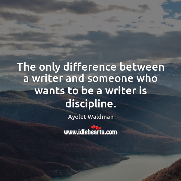 The only difference between a writer and someone who wants to be a writer is discipline. Ayelet Waldman Picture Quote