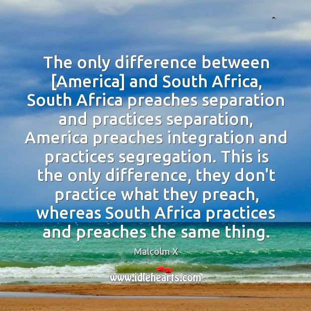 The only difference between [America] and South Africa, South Africa preaches separation Malcolm X Picture Quote