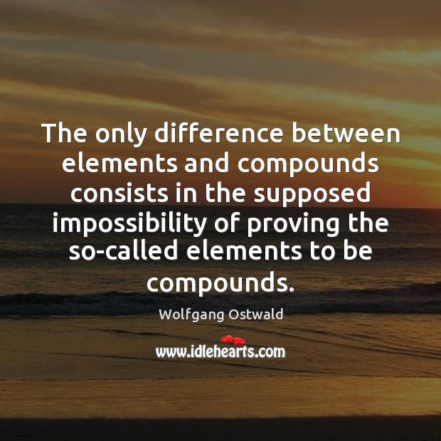 The only difference between elements and compounds consists in the supposed impossibility Wolfgang Ostwald Picture Quote