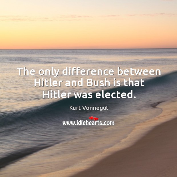 The only difference between Hitler and Bush is that Hitler was elected. Kurt Vonnegut Picture Quote