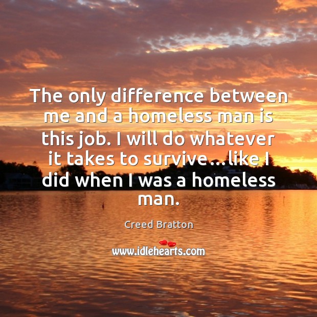 The only difference between me and a homeless man is this job. Creed Bratton Picture Quote