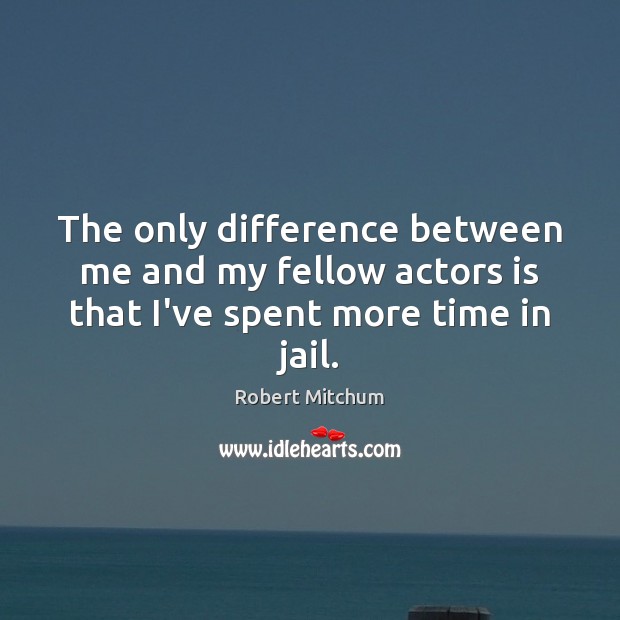 The only difference between me and my fellow actors is that I’ve spent more time in jail. Robert Mitchum Picture Quote