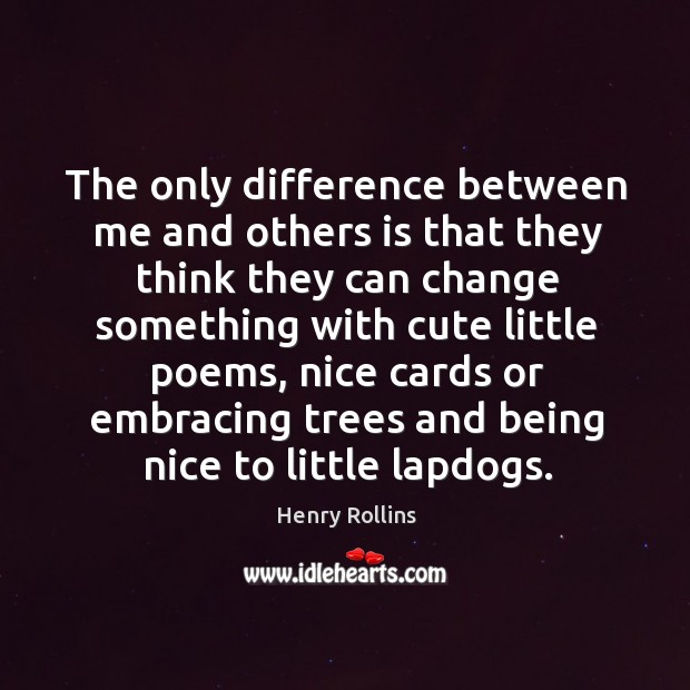 The only difference between me and others is that they think they can change something with cute little poems Henry Rollins Picture Quote