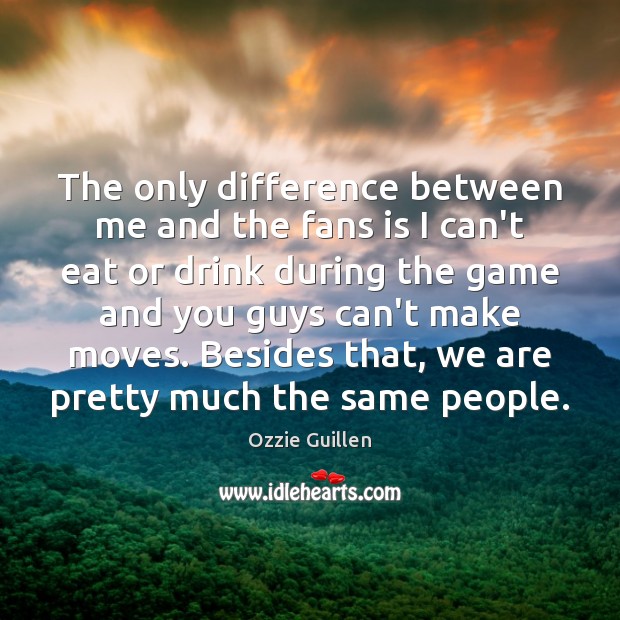 The only difference between me and the fans is I can’t eat Ozzie Guillen Picture Quote