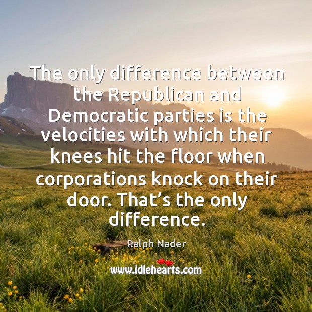 The only difference between the republican and democratic parties is the velocities Ralph Nader Picture Quote