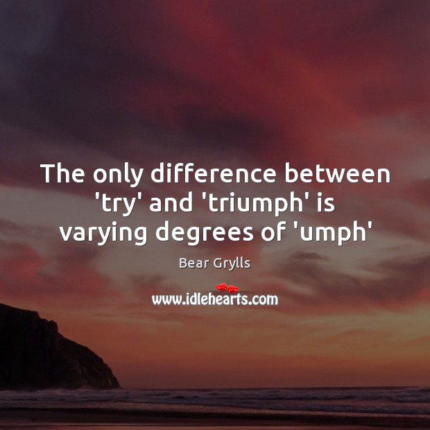 The only difference between ‘try’ and ‘triumph’ is varying degrees of ‘umph’ Bear Grylls Picture Quote