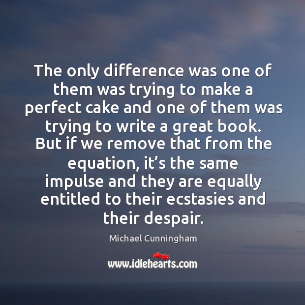The only difference was one of them was trying to make a perfect cake and one of them was Michael Cunningham Picture Quote
