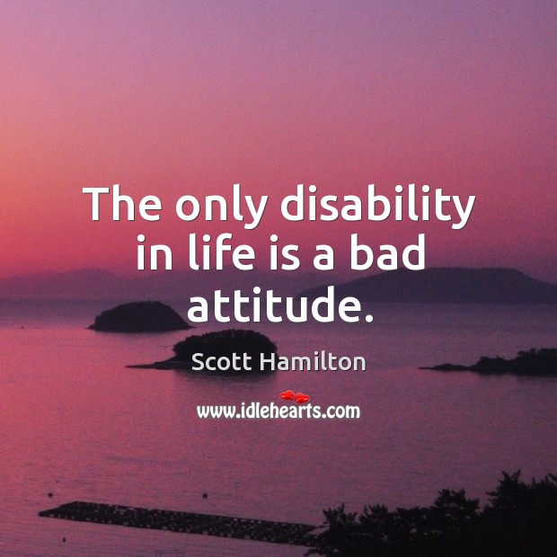 The only disability in life is a bad attitude. Scott Hamilton Picture Quote