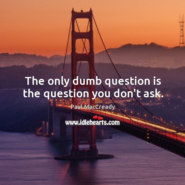 The only dumb question is the question you don’t ask. Paul MacCready Picture Quote