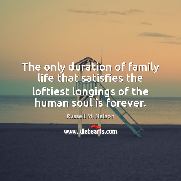 The only duration of family life that satisfies the loftiest longings of Russell M. Nelson Picture Quote