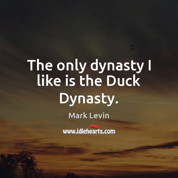 The only dynasty I like is the Duck Dynasty. Mark Levin Picture Quote