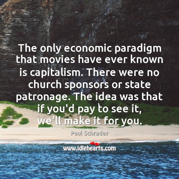 The only economic paradigm that movies have ever known is capitalism. There Paul Schrader Picture Quote