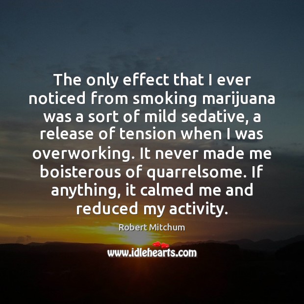 The only effect that I ever noticed from smoking marijuana was a Robert Mitchum Picture Quote