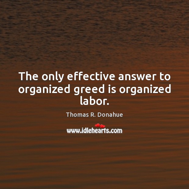 The only effective answer to organized greed is organized labor. 