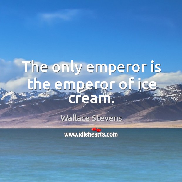The only emperor is the emperor of ice cream. Wallace Stevens Picture Quote
