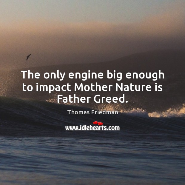 The only engine big enough to impact Mother Nature is Father Greed. Thomas Friedman Picture Quote