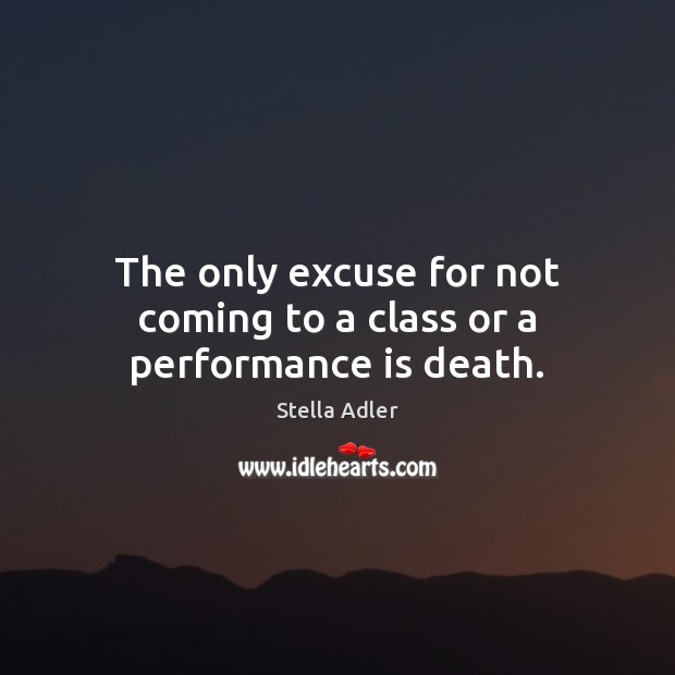 The only excuse for not coming to a class or a performance is death. Stella Adler Picture Quote