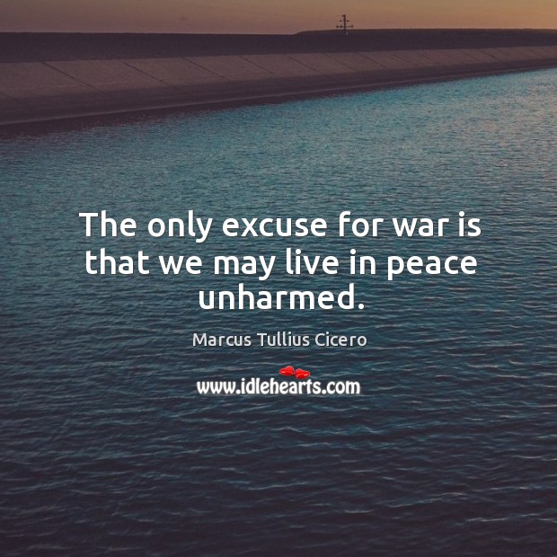 The only excuse for war is that we may live in peace unharmed. Marcus Tullius Cicero Picture Quote