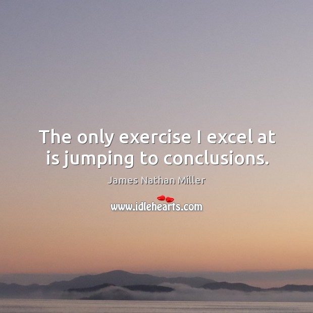 The only exercise I excel at is jumping to conclusions. James Nathan Miller Picture Quote