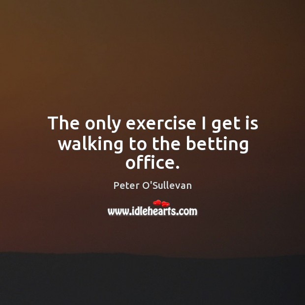 The only exercise I get is walking to the betting office. Peter O’Sullevan Picture Quote