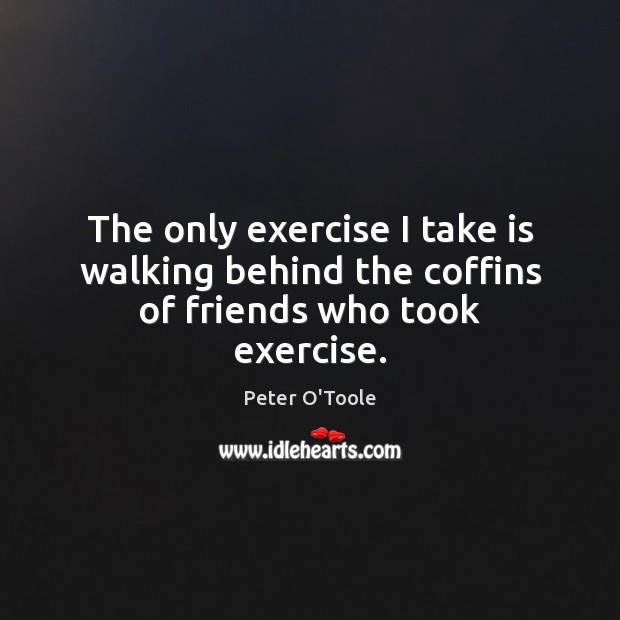 The only exercise I take is walking behind the coffins of friends who took exercise. Peter O’Toole Picture Quote