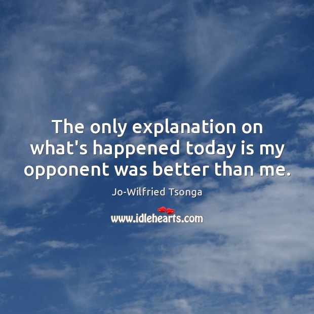 The only explanation on what’s happened today is my opponent was better than me. Jo-Wilfried Tsonga Picture Quote