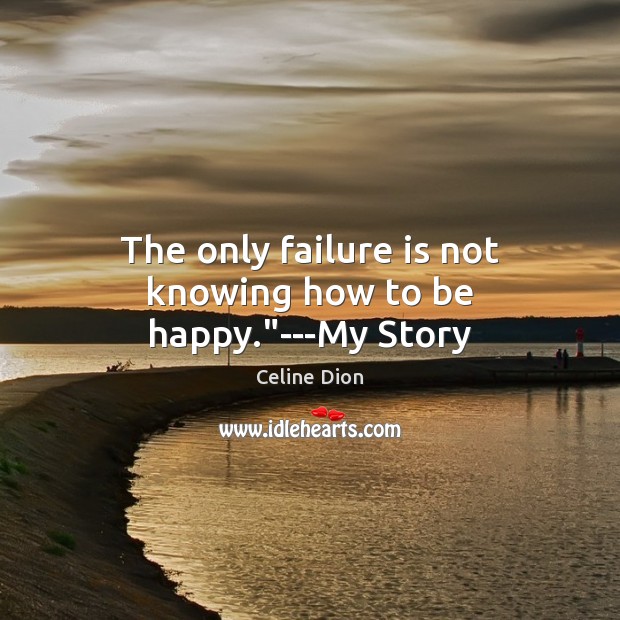 The only failure is not knowing how to be happy.”—My Story Celine Dion Picture Quote