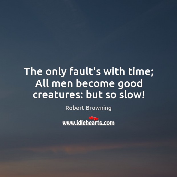 The only fault’s with time; All men become good creatures: but so slow! Robert Browning Picture Quote