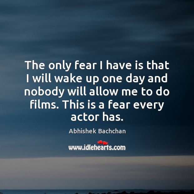 The only fear I have is that I will wake up one Abhishek Bachchan Picture Quote