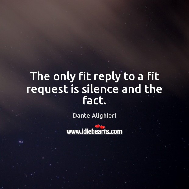 The only fit reply to a fit request is silence and the fact. Dante Alighieri Picture Quote